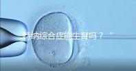 特納綜合癥能生育嗎？“贈卵”試管嬰兒或是選擇之一