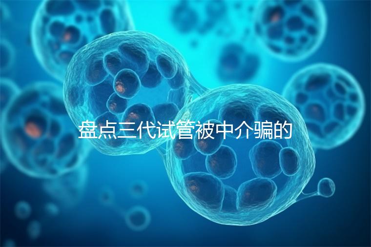 盤點三代試管被中介騙的經歷,如何應對過去的人有發言權