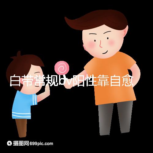 白帶常規bv陽性靠自愈沒那么容易，盡早治療謹防不孕
