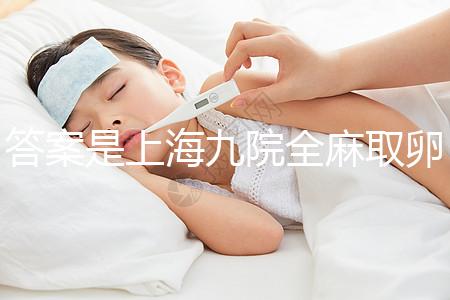 答案是上海九院全麻取卵的費(fèi)用附2024詳細(xì)流程