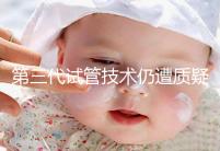 第三代試管技術(shù)仍遭質(zhì)疑，出生的孩子健康與否需思索