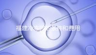 福建冷凍卵的條件和費用已經流出，寧德的醫院技術也很好