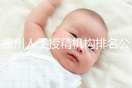 福州人工授精機構排名公布，這些醫(yī)院的醫(yī)生更專業(yè)，不要錯過