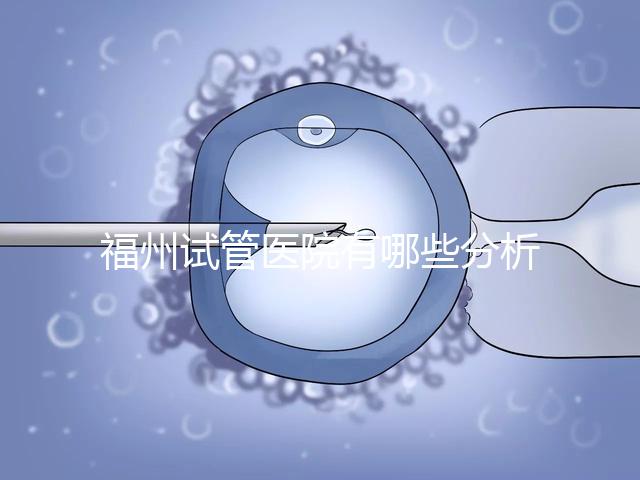 福州試管醫(yī)院有哪些分析，哪個好，哪個地址好？