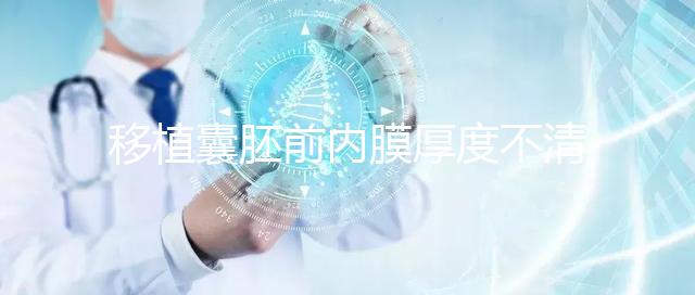 移植囊胚前內(nèi)膜厚度不清楚怎么辦，超過12mm這樣調(diào)理