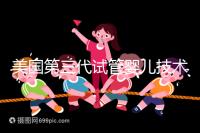 美國第三代試管嬰兒技術，讓“缺陷兒”無處遁形！