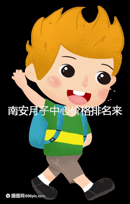 南安月子中心價(jià)格排名來(lái)了,2024想節(jié)省開(kāi)銷就去這三家