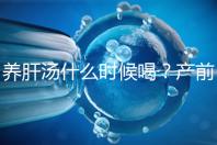 養肝湯什么時候喝?產前/產后食用時間介紹