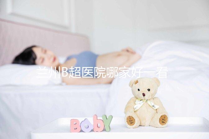 蘭州B超醫(yī)院哪家好一看就知道了，里面包含了2024蘭大二院做一次費(fèi)用