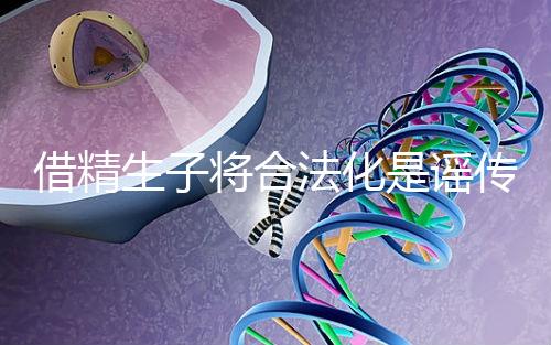 借精生子將合法化是謠傳，多地精子庫倡議捐精內幕揭曉