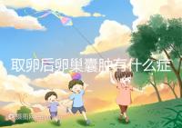 取卵后卵巢囊腫有什么癥狀？出現(xiàn)這些反應(yīng)暗示已中招