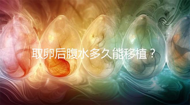 取卵后腹水多久能移植？聽聽做過試管嬰兒的姐妹怎么說