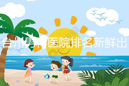 臺州男科醫院排名新鮮出爐快瞧，60s弄清2024哪家好