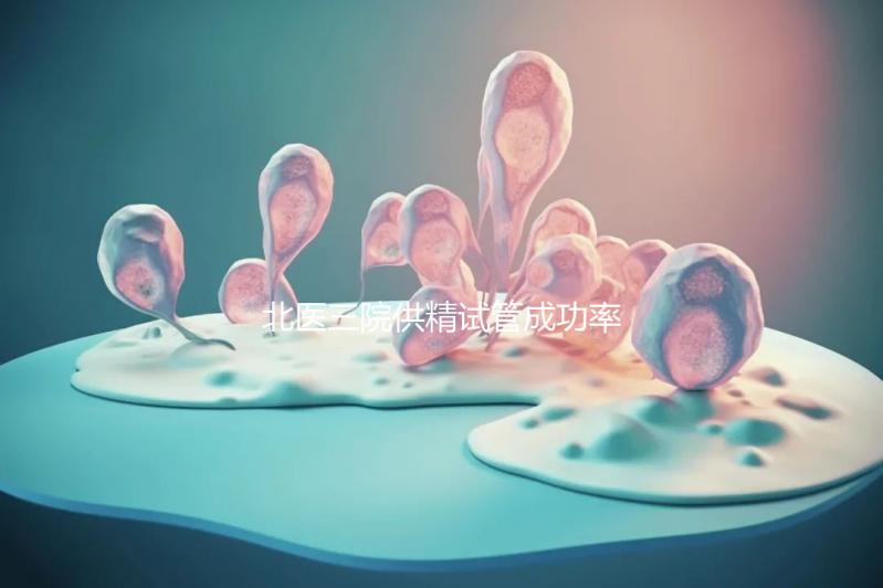 北醫三院供精試管成功率怎么樣看是否滿足條件，想省錢速覽