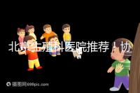 北京生殖科醫院推薦!協和等三甲醫院試管成功率多少