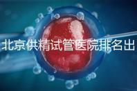 北京供精試管醫院排名出爐，海軍總醫院、北京朝陽醫院上榜