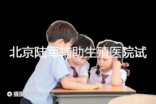北京陸軍輔助生殖醫(yī)院試管哪個(gè)醫(yī)生好?2024助孕成功率排名