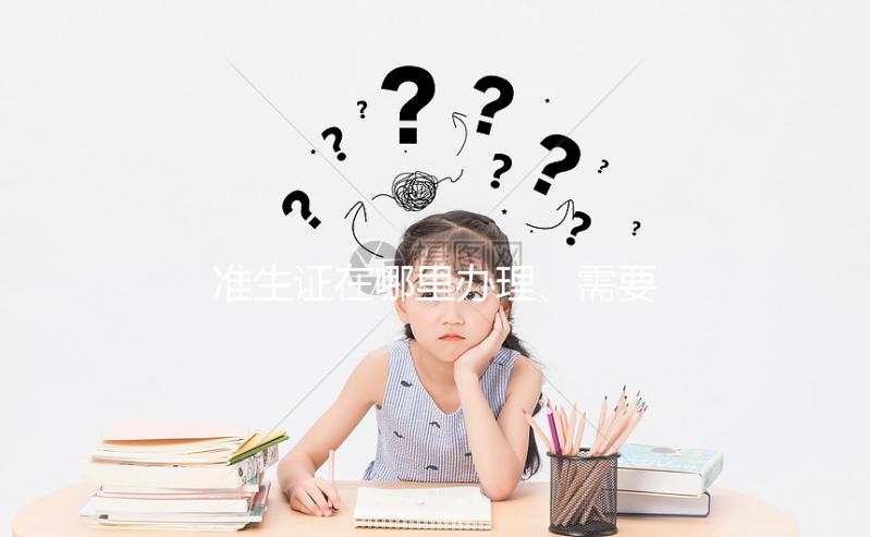 準(zhǔn)生證在哪里辦理、需要什么材料，2分鐘看懂一步搞定！