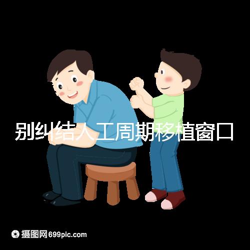 別糾結人工周期移植窗口期怎么檢查了，先搞清楚條件再說