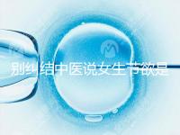 別糾結中醫說女生節欲是多久一次了,這三大好處不可不知