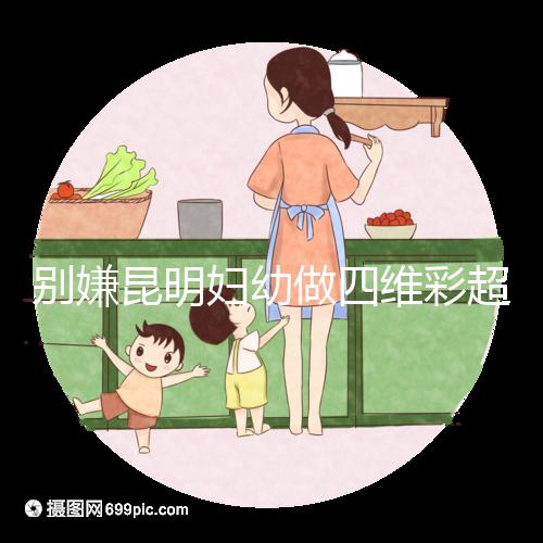 別嫌昆明婦幼做四維彩超費用貴了，去預(yù)約下昆華醫(yī)院再說