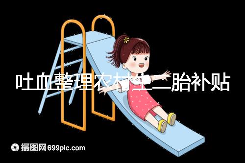 吐血整理農(nóng)村生二胎補(bǔ)貼多少錢，在哪里看完就造？