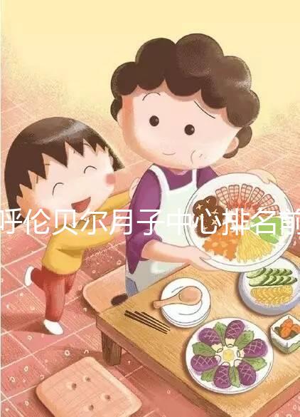 呼倫貝爾月子中心排名前十，2024哪個好，價格哪個好？