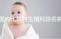 國內(nèi)比較好生殖科排名前5名,3家熱門三代試管醫(yī)院極力推薦