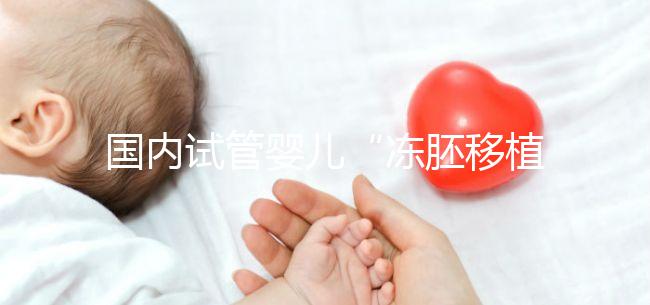 國內(nèi)試管嬰兒“凍胚移植”趨向成熟得到國際認可