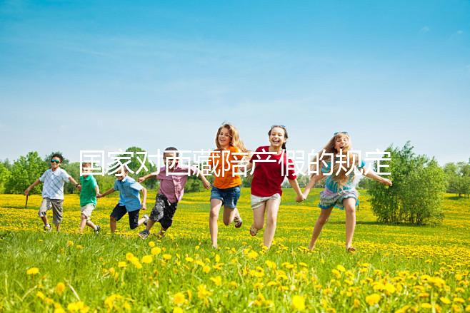 國家對西藏陪產假的規定來了多少天和手續都有答復