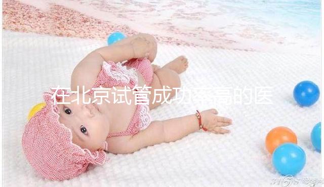在北京試管成功率高的醫(yī)院排名中,北京醫(yī)科大學(xué)第三醫(yī)院60%不吹