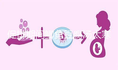 促排期間鯽魚(yú)豆腐湯太寒不能喝？增加卵泡質(zhì)量和數(shù)量全靠它