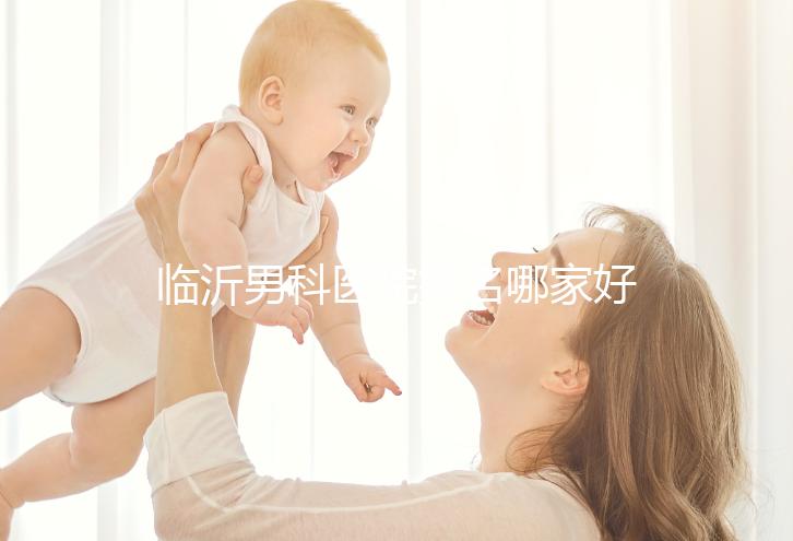 臨沂男科醫院排名哪家好揭秘，費縣二醫院便宜又正規