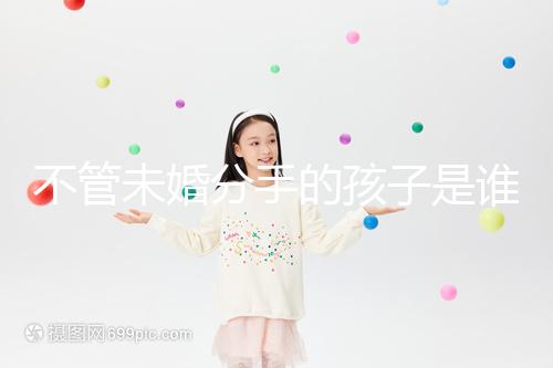 不管未婚分手的孩子是誰撫養的，先搞清楚是否合法