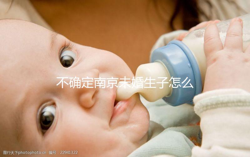 不確定南京未婚生子怎么上戶口速來(lái),專家:兩大要求需滿足