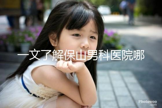 一文了解保山男科醫院哪家最正規，內含機構地址