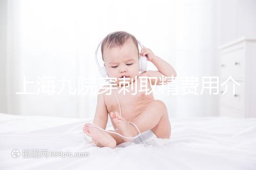 上海九院穿刺取精費(fèi)用介紹多少？麻藥 消炎藥不超過6000