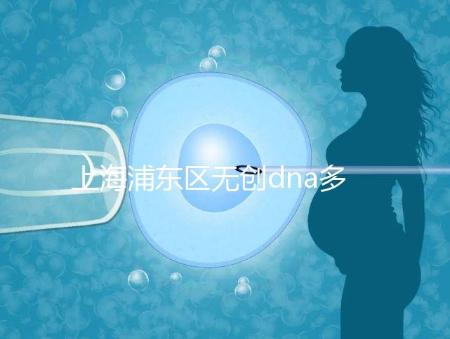上海浦東區無創dna多少錢一次看醫院，想做先找準地方再說