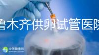 烏魯木齊供卵試管醫院排隊時間短，2024年的費用是多少？