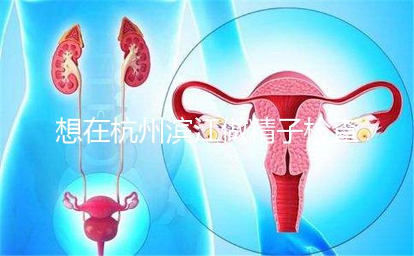 想在杭州濱江做精子檢查哪家醫(yī)院好看？周末想做，請(qǐng)先掛號(hào)