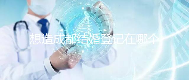 想造成都結(jié)婚登記在哪個(gè)區(qū)有無影響快來,能否跨區(qū)立馬get