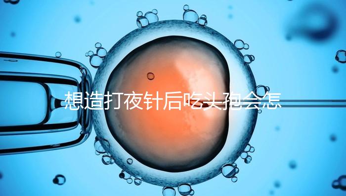 想造打夜針后吃頭孢會怎么樣戳，小心過敏、拉肚子找上門