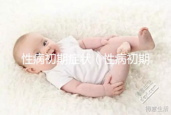 性病初期癥狀(性病初期癥狀男有什么表現(xiàn))
