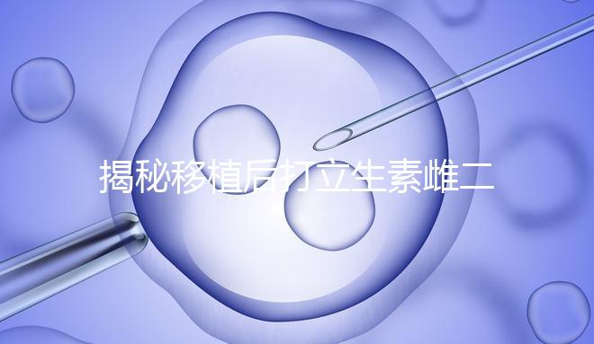 揭秘移植后打立生素雌二醇血值會不會很高,多少正常瞧這