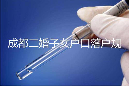 成都二婚子女戶(hù)口落戶(hù)規(guī)定解讀,按流程走最快一個(gè)月完成