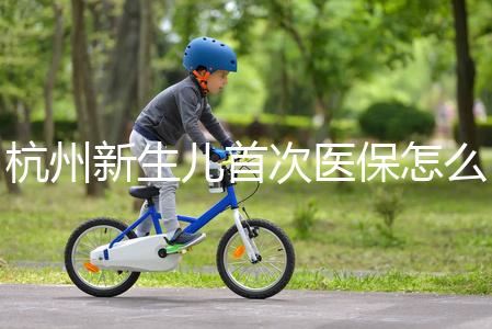 杭州新生兒首次醫保怎么辦理點這，支付寶、浙里辦流程不同