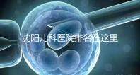 沈陽(yáng)兒科醫(yī)院排名在這里,想在和平區(qū)建哪個(gè)性價(jià)比高的戳