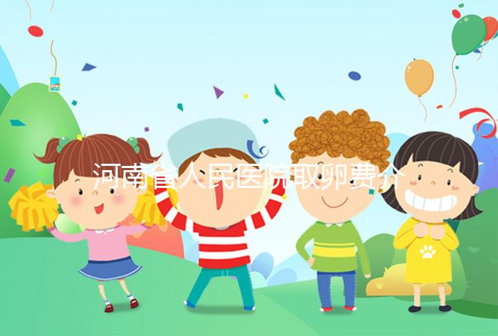 河南省人民醫(yī)院取卵費(fèi)介紹，2024年住院費(fèi)用一目了然