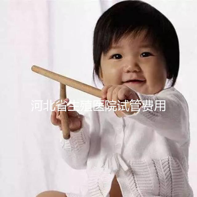 河北省生殖醫院試管費用并非天價，想省錢生娃看這