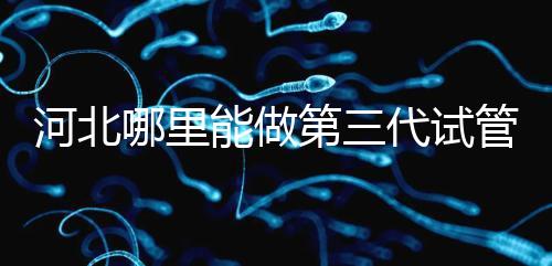 河北哪里能做第三代試管嬰兒？遵化有醫院能做試管嗎？